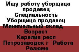 Ищу работу уборщица,продавец › Специальность ­ Уборщица,продавец › Минимальный оклад ­ 7 000 › Возраст ­ 28 - Карелия респ., Петрозаводск г. Работа » Резюме   